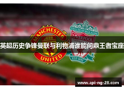 英超历史争锋曼联与利物浦谁能问鼎王者宝座 英超历史争锋曼联与利物浦谁能问鼎王者宝座