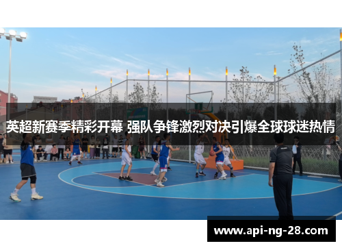 英超新赛季精彩开幕 强队争锋激烈对决引爆全球球迷热情 英超新赛季精彩开幕 强队争锋激烈对决引爆全球球迷热情