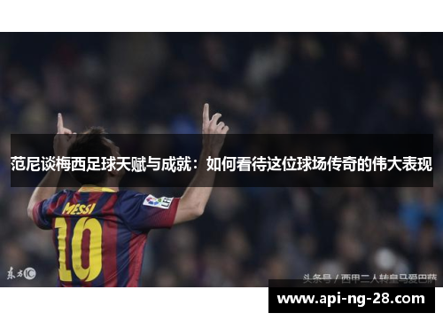 范尼谈梅西足球天赋与成就：如何看待这位球场传奇的伟大表现