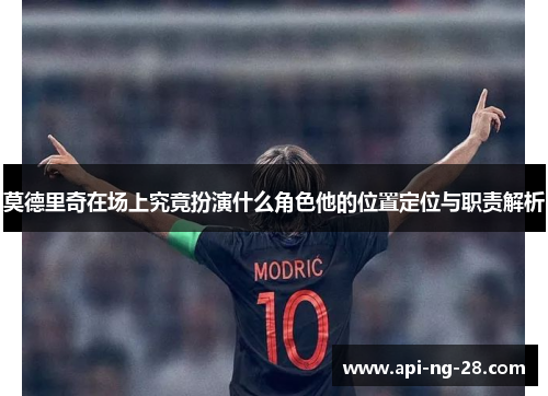 莫德里奇在场上究竟扮演什么角色他的位置定位与职责解析 莫德里奇在场上究竟扮演什么角色他的位置定位与职责解析