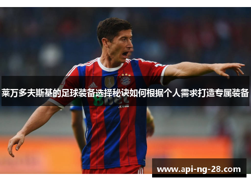 莱万多夫斯基的足球装备选择秘诀如何根据个人需求打造专属装备 莱万多夫斯基的足球装备选择秘诀如何根据个人需求打造专属装备