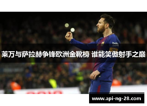 莱万与萨拉赫争锋欧洲金靴榜 谁能笑傲射手之巅 莱万与萨拉赫争锋欧洲金靴榜 谁能笑傲射手之巅