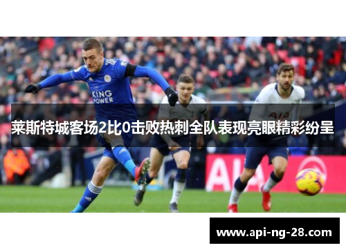 莱斯特城客场2比0击败热刺全队表现亮眼精彩纷呈