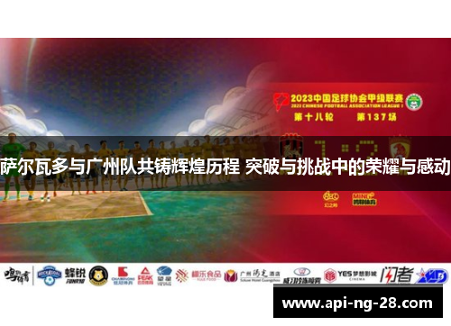 萨尔瓦多与广州队共铸辉煌历程 突破与挑战中的荣耀与感动