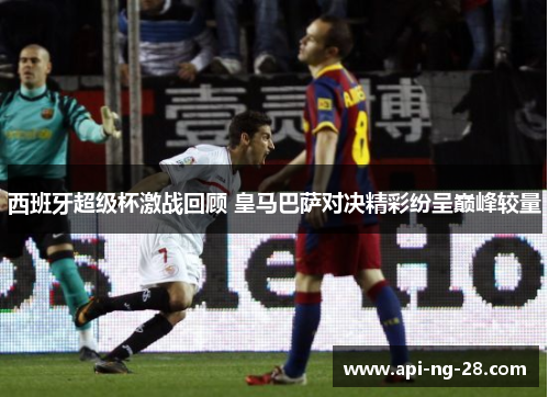 西班牙超级杯激战回顾 皇马巴萨对决精彩纷呈巅峰较量 西班牙超级杯激战回顾 皇马巴萨对决精彩纷呈巅峰较量