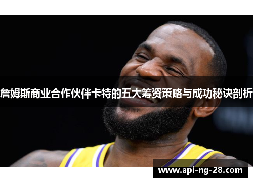 詹姆斯商业合作伙伴卡特的五大筹资策略与成功秘诀剖析 詹姆斯商业合作伙伴卡特的五大筹资策略与成功秘诀剖析