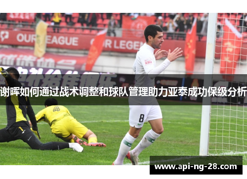 谢晖如何通过战术调整和球队管理助力亚泰成功保级分析 谢晖如何通过战术调整和球队管理助力亚泰成功保级分析