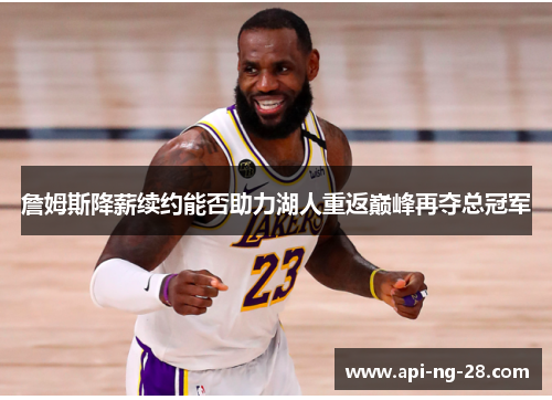 詹姆斯降薪续约能否助力湖人重返巅峰再夺总冠军 詹姆斯降薪续约能否助力湖人重返巅峰再夺总冠军