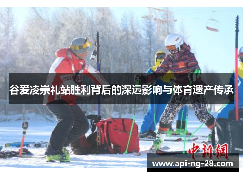 谷爱凌崇礼站胜利背后的深远影响与体育遗产传承 谷爱凌崇礼站胜利背后的深远影响与体育遗产传承