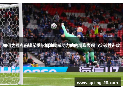如何为捷克前锋希季尔加油助威助力他的精彩表现与突破性进攻 如何为捷克前锋希季尔加油助威助力他的精彩表现与突破性进攻