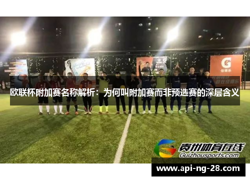 欧联杯附加赛名称解析:为何叫附加赛而非预选赛的深层含义 欧联杯附加赛名称解析:为何叫附加赛而非预选赛的深层含义