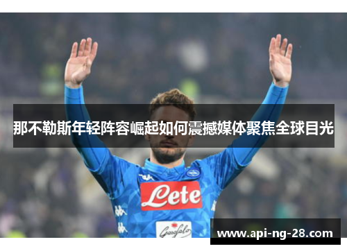 那不勒斯年轻阵容崛起如何震撼媒体聚焦全球目光 那不勒斯年轻阵容崛起如何震撼媒体聚焦全球目光