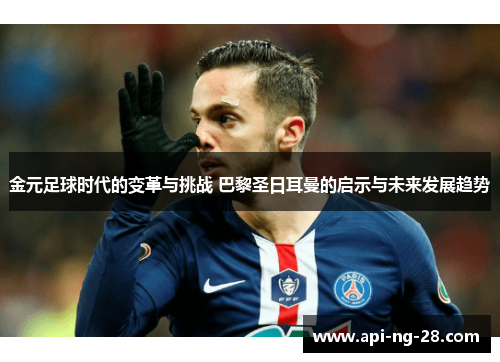 金元足球时代的变革与挑战 巴黎圣日耳曼的启示与未来发展趋势 金元足球时代的变革与挑战 巴黎圣日耳曼的启示与未来发展趋势