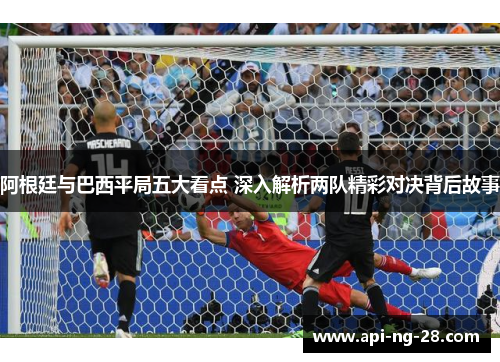 阿根廷与巴西平局五大看点 深入解析两队精彩对决背后故事 阿根廷与巴西平局五大看点 深入解析两队精彩对决背后故事