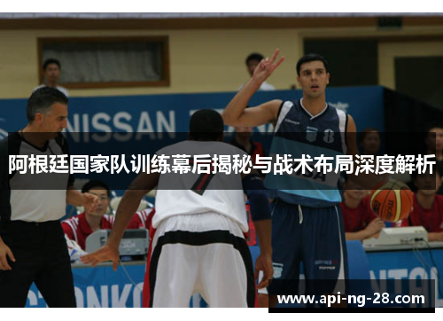 阿根廷国家队训练幕后揭秘与战术布局深度解析 阿根廷国家队训练幕后揭秘与战术布局深度解析