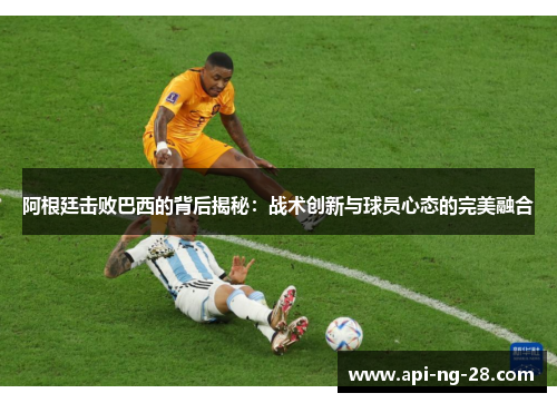 阿根廷击败巴西的背后揭秘:战术创新与球员心态的完美融合 阿根廷击败巴西的背后揭秘:战术创新与球员心态的完美融合