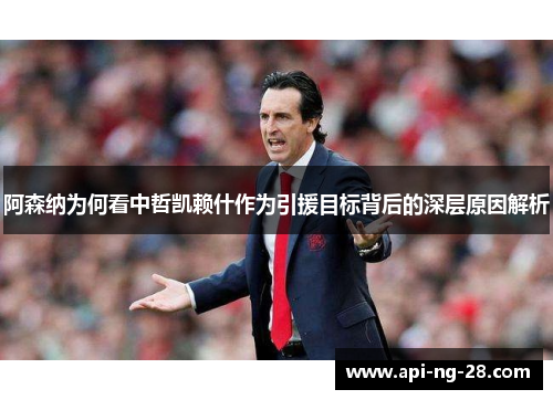阿森纳为何看中哲凯赖什作为引援目标背后的深层原因解析 阿森纳为何看中哲凯赖什作为引援目标背后的深层原因解析