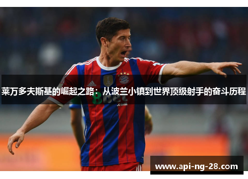 莱万多夫斯基的崛起之路:从波兰小镇到世界顶级射手的奋斗历程 莱万多夫斯基的崛起之路:从波兰小镇到世界顶级射手的奋斗历程