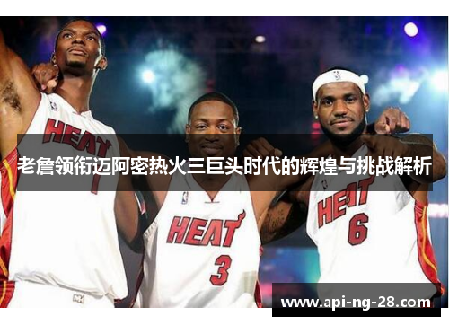 老詹领衔迈阿密热火三巨头时代的辉煌与挑战解析