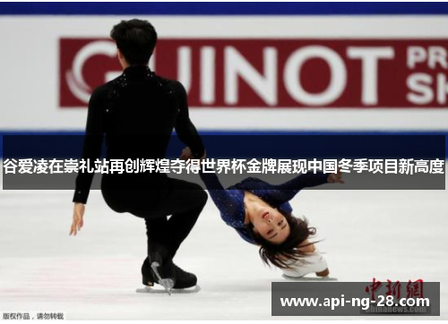 谷爱凌在崇礼站再创辉煌夺得世界杯金牌展现中国冬季项目新高度