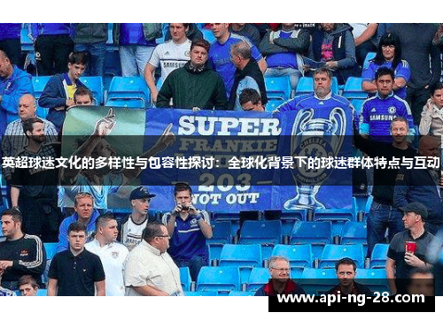 英超球迷文化的多样性与包容性探讨：全球化背景下的球迷群体特点与互动