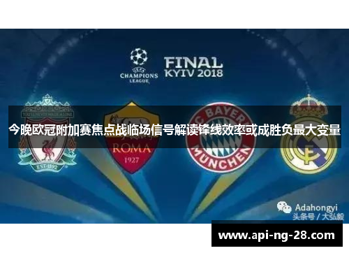 今晚欧冠附加赛焦点战临场信号解读锋线效率或成胜负最大变量