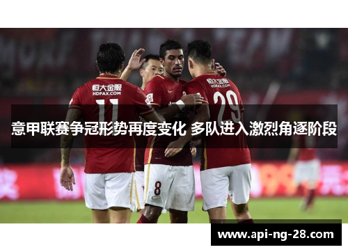 意甲联赛争冠形势再度变化 多队进入激烈角逐阶段 意甲联赛争冠形势再度变化 多队进入激烈角逐阶段