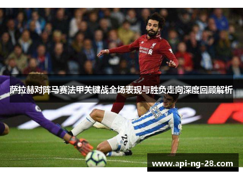 萨拉赫对阵马赛法甲关键战全场表现与胜负走向深度回顾解析
