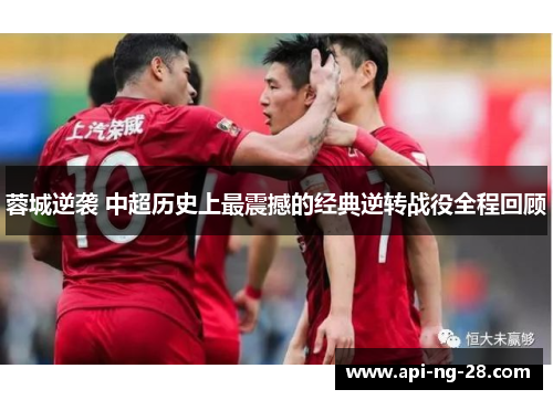 蓉城逆袭 中超历史上最震撼的经典逆转战役全程回顾