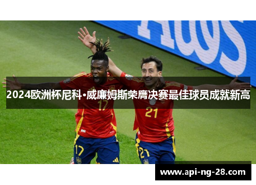 2024欧洲杯尼科·威廉姆斯荣膺决赛最佳球员成就新高