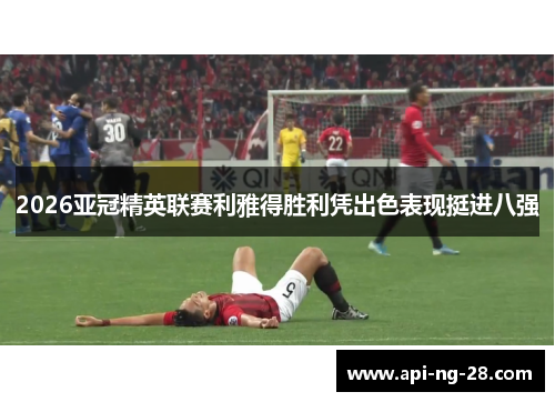 2026亚冠精英联赛利雅得胜利凭出色表现挺进八强