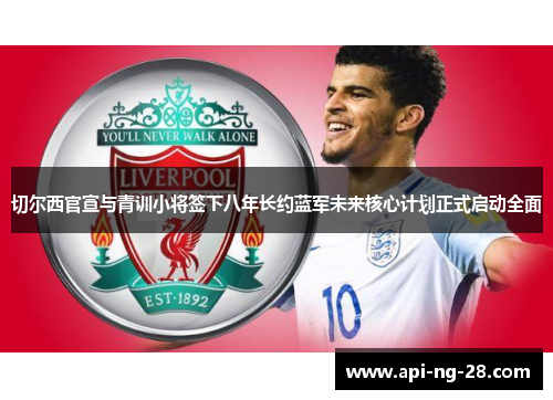 切尔西官宣与青训小将签下八年长约蓝军未来核心计划正式启动全面