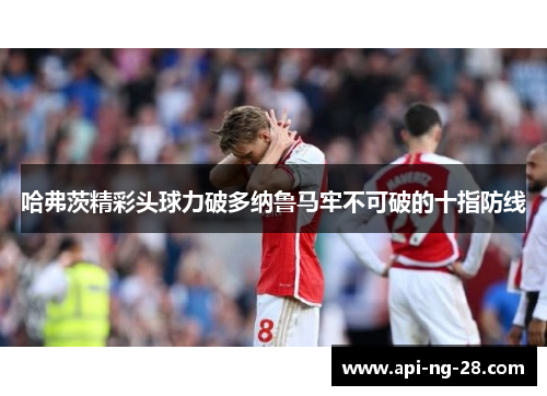 哈弗茨精彩头球力破多纳鲁马牢不可破的十指防线