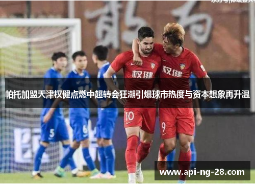 帕托加盟天津权健点燃中超转会狂潮引爆球市热度与资本想象再升温