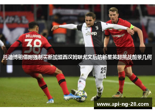 托迪博租借附强制买断加盟西汉姆联尤文后防新星英超挑战前景几何