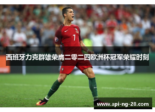 西班牙力克群雄荣膺二零二四欧洲杯冠军荣耀时刻