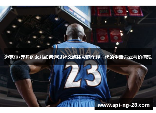 迈克尔·乔丹的女儿如何通过社交媒体影响年轻一代的生活方式与价值观