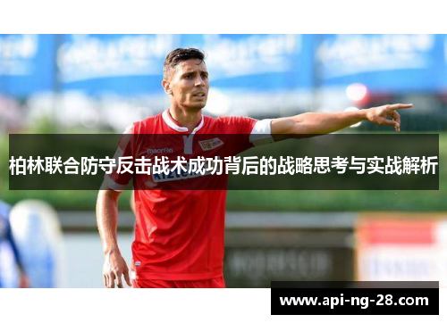 柏林联合防守反击战术成功背后的战略思考与实战解析 柏林联合防守反击战术成功背后的战略思考与实战解析